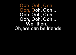 Ooh, Ooh, Ooh...
Ooh, Ooh, Ooh...
Ooh, Ooh, Ooh...
Ooh, Ooh, Ooh...
Well then...

Oh, we can be friends