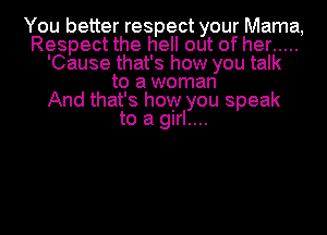 You better respect your Mama,
Respect the hell out of her .....
'Cause that's how you talk
to a woman
And that's how you speak
to a glrl....