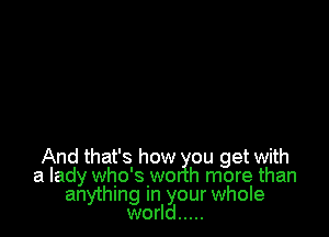 And that's how ou get with
a lady who'swo h more than
anything In your whole
world .....