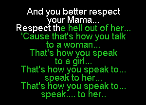 And you better respect
our Mama...
Respec the hell out of her...
'Cause that's how you talk
to a woman...
That's how you speak
to a girl...
That's how you speak to...
speak to her...

That's how you s eak to...
speak... to er.. I