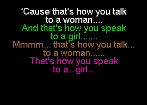 'Cause that's how you talk
to a woman....

And that's how you speak
to a girl .......
Mmmm... that s how you talk...
to a woman ......

That's how you speak
to a.. girl...