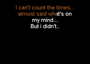 I can't count the times...
almost said what's on
my mind...

But i didn't..