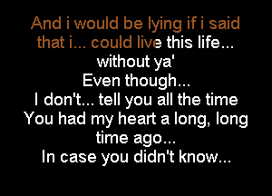 And i would be lying ifi said
that i... could live this life...
without ya'

Even though...

I don't... tell you all the time
You had my heart a long, long
time ago...

In case you didn't know...