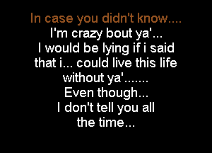 In case you didn't know....
I'm crazy bout ya'...
I would be lying ifi said
that i... could live this life

without ya' .......
Even though...
I don't tell you all
the time...