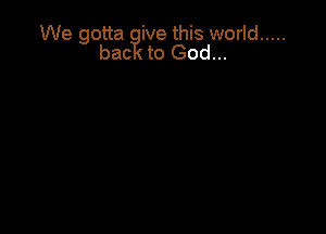 We gotta ive this world .....
bac to God...