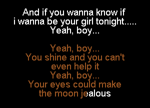And if you wanna know if
i wanna be your girl tonight .....
Yeah, boy...

Yeah, boy...

You shine and you can't
even help it
Yeah, bo

Your eyes cou d make

the moon jealous