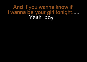 And if you wanna know if
i wanna be your girl tonight .....
Yeah, boy...