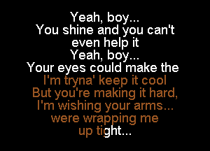Yeah, boy...

You shine and you can't
even help it
Yeah, boy...

Your eyes could make the
I'm tryna' keep it cool
But you're making it hard,
I'm wishing yoyr arms...

were wrap mg me
up tig t... l