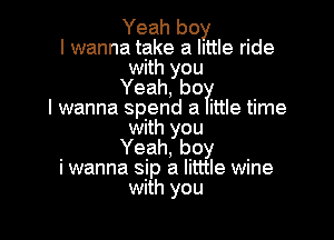 Yeah boy
I wanna take a little ride
with you
Yeah, be?!
I wanna spend a ittle time

with you
Yeah, boy
i wanna sip a litttle wine
with you