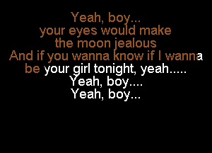 Yeah, he
your eyes wou d make
the moon 'ealous
And if you wanna now if I wanna
be yourYgirI tonight, yeah .....
eah, boy....
Yeah, boy...