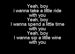Yeah, boy
i wanna take a little ride
with you
Yeah, be?!
I wanna spend a ittle time

with you
Yeah, boy
I wanna si a little wine
wit you