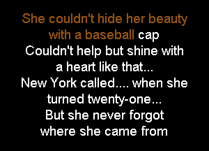 She couldn't hide her beauty
with a baseball cap
Couldn't help but shine with
a heart like that...

New York called.... when she
turned twenty-one...

But she never forgot
where she came from