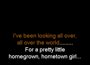 I've been looking all over,
all over the world .........
For a pretty little
homegrown, hometown girl...