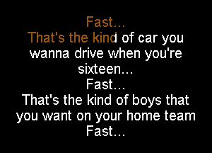 Fast...

That's the kind of car you
wanna drive when you're
sixteen...

Fast...

That's the kind of boys that
you want on your home team
Fast...