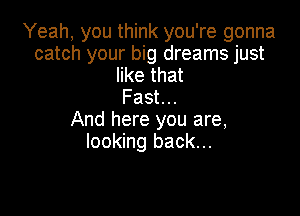 Yeah, you think you're gonna
catch your big dreams just
like that
Fast...

And here you are,
looking back...