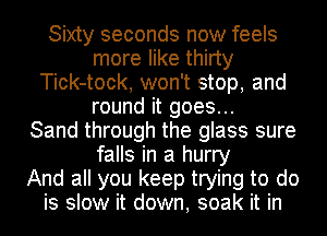 Sixty seconds now feels
more like thirty
Tick-tock, won't stop, and
round it goes...

Sand through the glass sure
falls in a hurry
And all you keep trying to do
is slow it down, soak it in