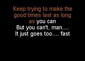 Keep trying to make the
good times last as long
as you can
But you can't, man....

It just goes too.... fast