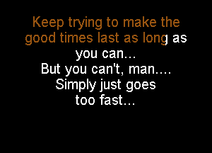 Keep trying to make the
good times last as long as
you can...

But you can't, man....

Simply just goes
too fast...