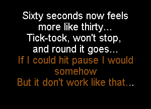 Sixty seconds now feels
more like thirty...
Tick-tock, won't stop,
and round it goes...

If I could hit pause I would
somehow
But it don't work like that...