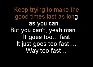 Keep trying to make the
good times last as long
as you can...

But you can't, yeah man....
It goes too... fast
It just goes too fast....
Way too fast...