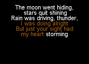 The moon wentlhjding,

. stars quit shlnlng
Ram was drlylng, thunder,
I was domg alrl ht
BUtJUSt your Slgh had

my heart storming

g