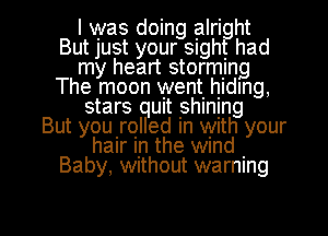 I was doing alri ht
But Just your sngh. had
my heart stormllng
The moon went. hiding,
stars qunt shmgng
But you'rQlled In With your
hair up the Wlnd .
Baby, Without warning

g