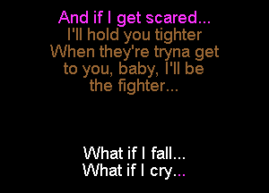 And ifl get scared...
I'll hold you tighter
When they're tryna get
to you, baby, I'll be
the fighter...

What if I fall...
What if I cry...
