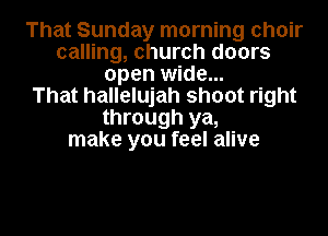 That Sunday morning choir
calling, church doors
open wide...

That hallelujah shoot right
through ya,
make you feel alive

g