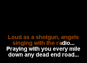 Loud as a shotgun, angels
singing with the radio...
Praying with you every mile
down any dead end road...