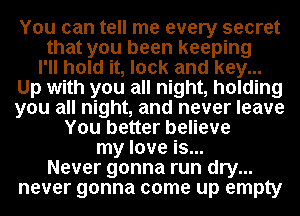 You can tell me every secret

that you been keeping

I'll hold it, look and key...
Up with you all night, holding
you all night, and never leave
You better believe
my love is...

Never gonna run dry...

never gonna come up empty