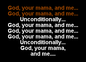 God, your mama, and me...
God, your mama, and me...
Unconditionally...
God, your mama, and me...
God, your mama, and me...
God, your mama, and me...
Unconditionally...
God, your mama,
and me....