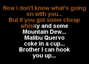Now i don't know what's going
on with you...

But if you got some cheap
whisky and some
Mountain Dew...
Malibu Quervo
coke in a cup...
Brother I can hook
you up...