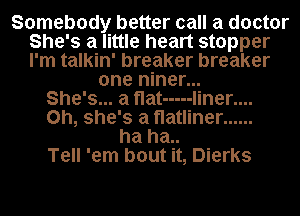 Somebody better call a doctor
She's a little heart stopper
I'm talkin' breaker breaker

one niner...
She's... a flat ----- liner....
0h, she's a flatliner ......
ha ha..
Tell 'em bout it, Dierks