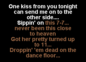 One kiss from you tonight
can send me on to the
other side....
Sippin' on this 7-7...
never been this close
to heaven
Got her pretty turned up
to 11...

Droppin' 'em dead on the
dance floor...