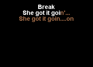 Break
She got it goin'...
She got it goin....on