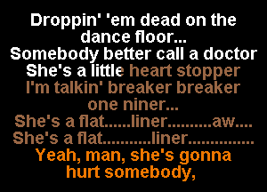Droppin' 'em dead on the
dance floor...
Somebody better call a doctor
She's a little heart stopper
I'm talkin' breaker breaker

one niner...
She's a flat ...... liner .......... aw....
She's a flat ........... liner ...............

Yeah, man, she's gonna
hurt somebody,