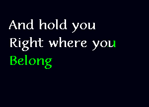 And hold you
Right where you

Belong