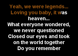 Yeah, we were legends...
Loving you baby, it was
heaven.

What everyone wondered,
we never questioned
Closed our eyes and took
on the world together
Do you remember