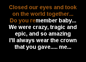 Closed our eyes and took
on the world together...
Do you remember baby...
We were crazy, tragic and
epic, and so amazing
I'll always wear the crown
that you gave ..... me...