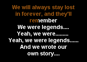 We will always stay lost
in forever, and they'll
remember
We were Iegends....
Yeah, we were .........
Yeah, we were legends ......
And we wrote our

own story.... I