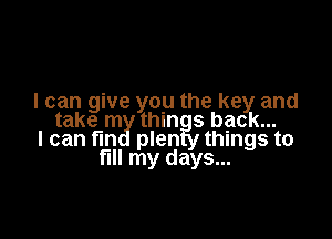 I can give you the key and

take m thin 3 back...
I can fm plen things to
fl my days...