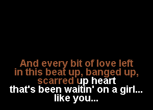 And eve bit of love left
in this bea up, banged up,
scarred up heart .
that's been waltln' on a girl...
like you...