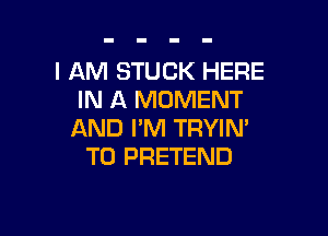 I AM STUCK HERE
IN A MOMENT

AND I'M TRYIM
T0 PRETEND