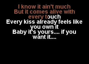 I know it ain'tmuch
But It comes alive wnth
eve touch
Every kiss a ready feels like
you own It

Baby it s you.rs.... if you
want It....