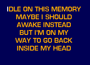 IDLE ON THIS MEMORY
MAYBE I SHOULD
AWAKE INSTEAD

BUT I'M ON MY
WAY TO GO BACK
INSIDE MY HEAD