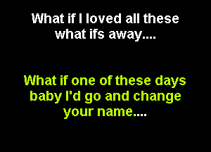 What ifl loved all these
what ifs away....

What if one of these days
baby I'd go and change
your name....