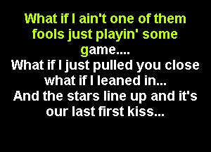 What ifl ain't one of them
fools just playin' some
game....

What if I just pulled you close
what ifl leaned in...

And the stars line up and it's
our last first kiss...