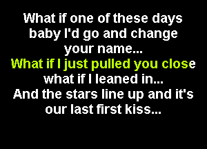 What if one of these days
baby I'd go and change
your name...

What if I just pulled you close
what ifl leaned in...

And the stars line up and it's
our last first kiss...