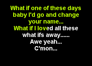 What if one of these days
baby I'd go and change
your name...

What ifl loved all these

what ifs away ......
Awe yeah...
C'mon...