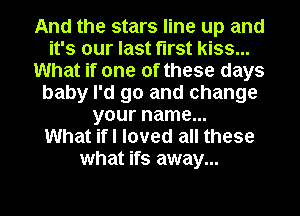 And the stars line up and
it's our last first kiss...
What if one of these days
baby I'd go and change
your name...

What ifl loved all these
what ifs away...